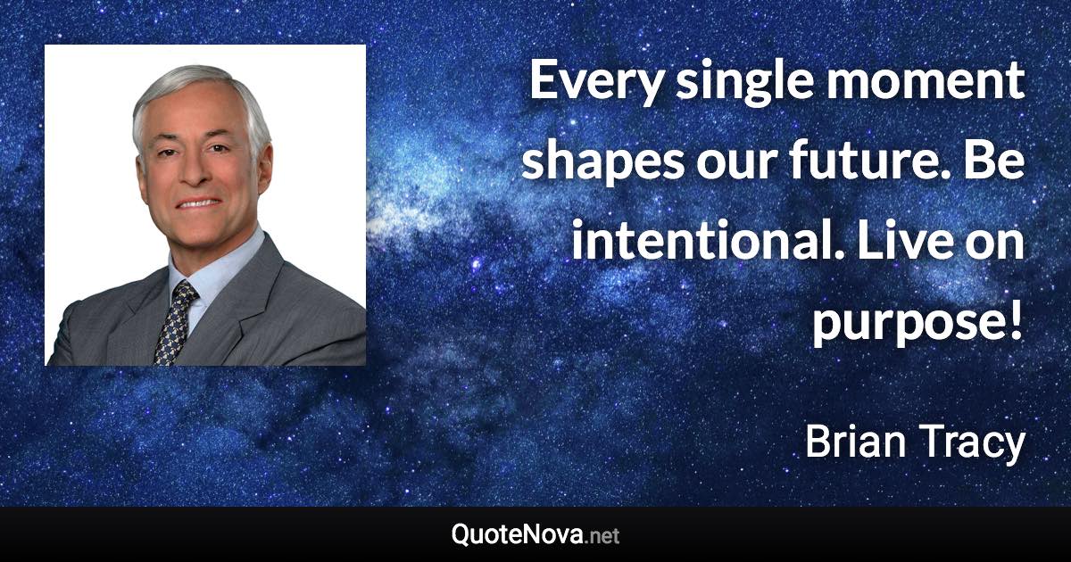 Every single moment shapes our future. Be intentional. Live on purpose! - Brian Tracy quote