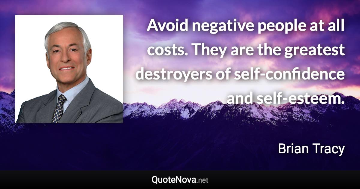 Avoid negative people at all costs. They are the greatest destroyers of self-confidence and self-esteem. - Brian Tracy quote