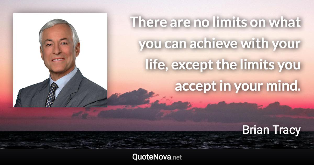 There are no limits on what you can achieve with your life, except the limits you accept in your mind. - Brian Tracy quote