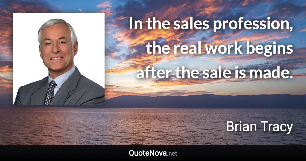 In the sales profession, the real work begins after the sale is made. - Brian Tracy quote