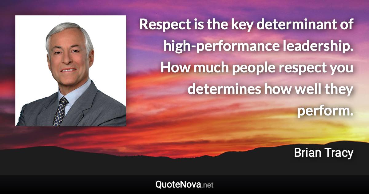 Respect is the key determinant of high-performance leadership. How much people respect you determines how well they perform. - Brian Tracy quote