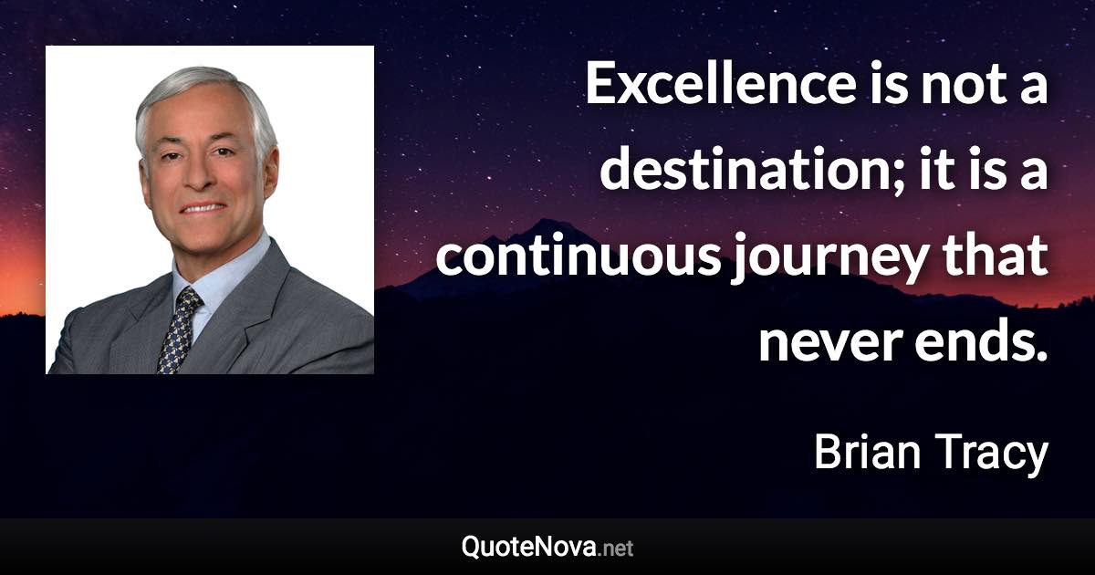 Excellence is not a destination; it is a continuous journey that never ends. - Brian Tracy quote