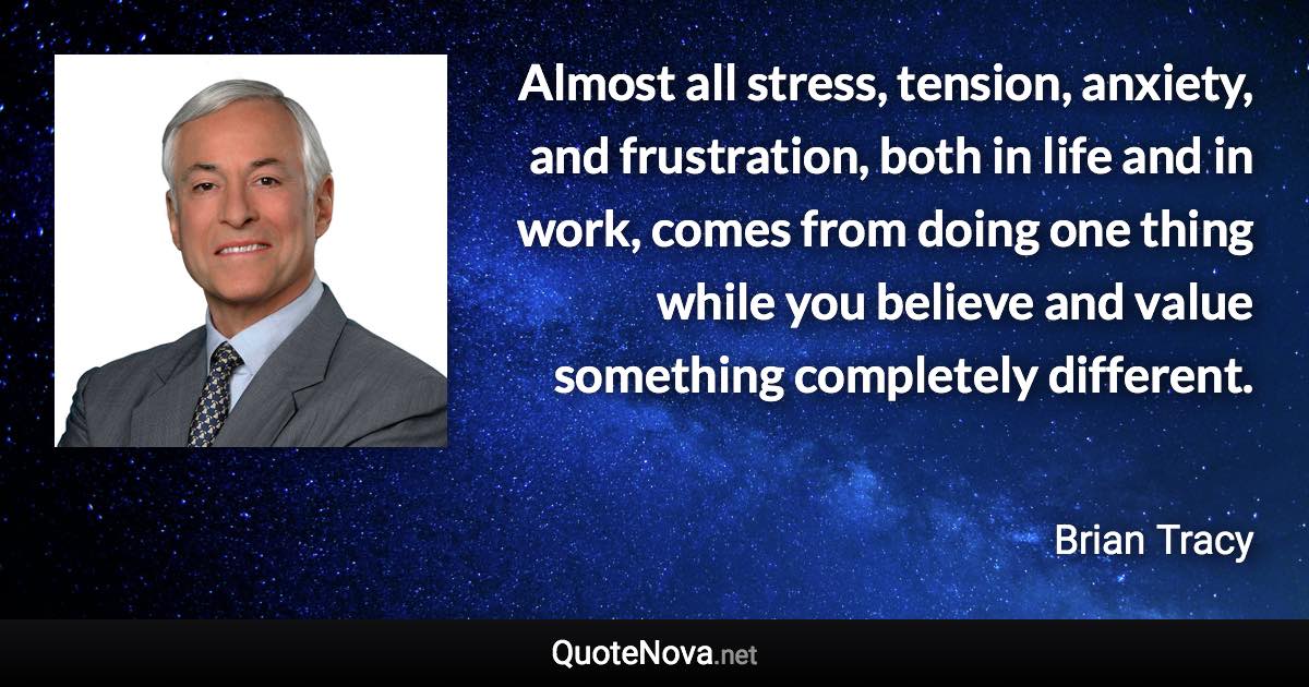 Almost all stress, tension, anxiety, and frustration, both in life and in work, comes from doing one thing while you believe and value something completely different. - Brian Tracy quote