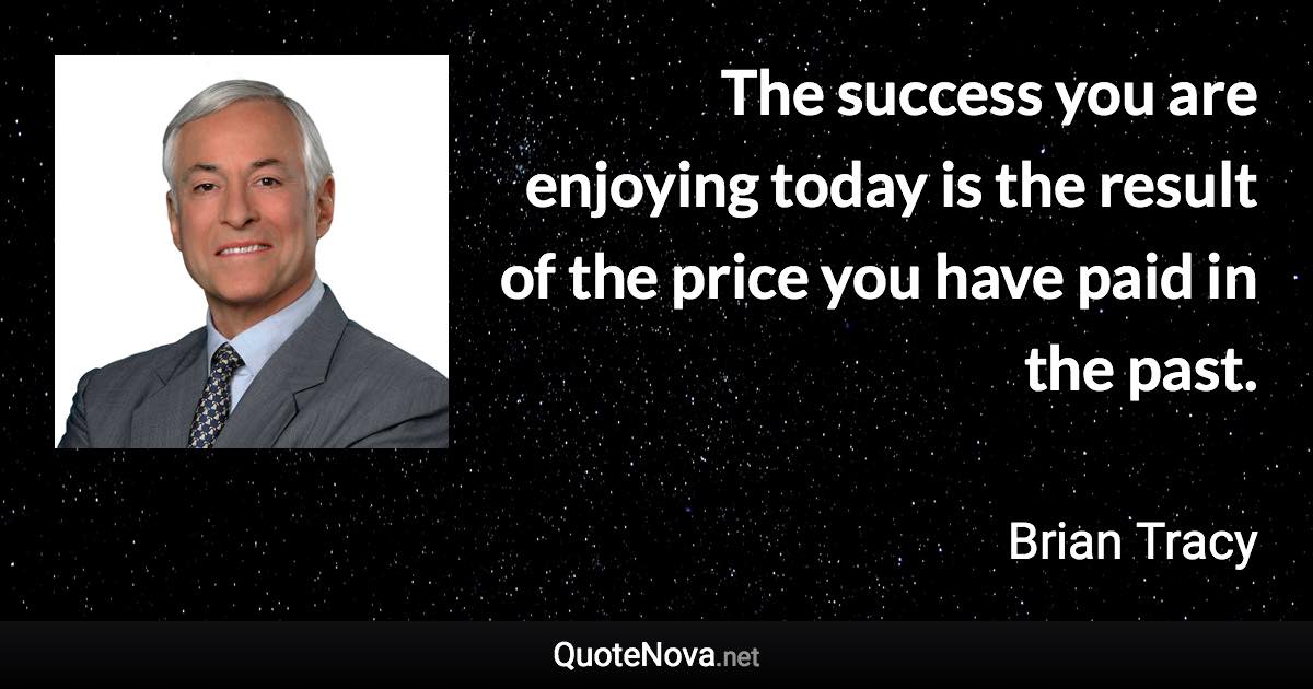 The success you are enjoying today is the result of the price you have paid in the past. - Brian Tracy quote