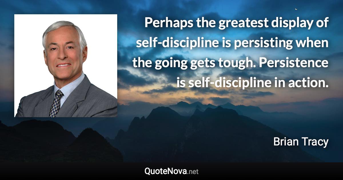 Perhaps the greatest display of self-discipline is persisting when the going gets tough. Persistence is self-discipline in action. - Brian Tracy quote