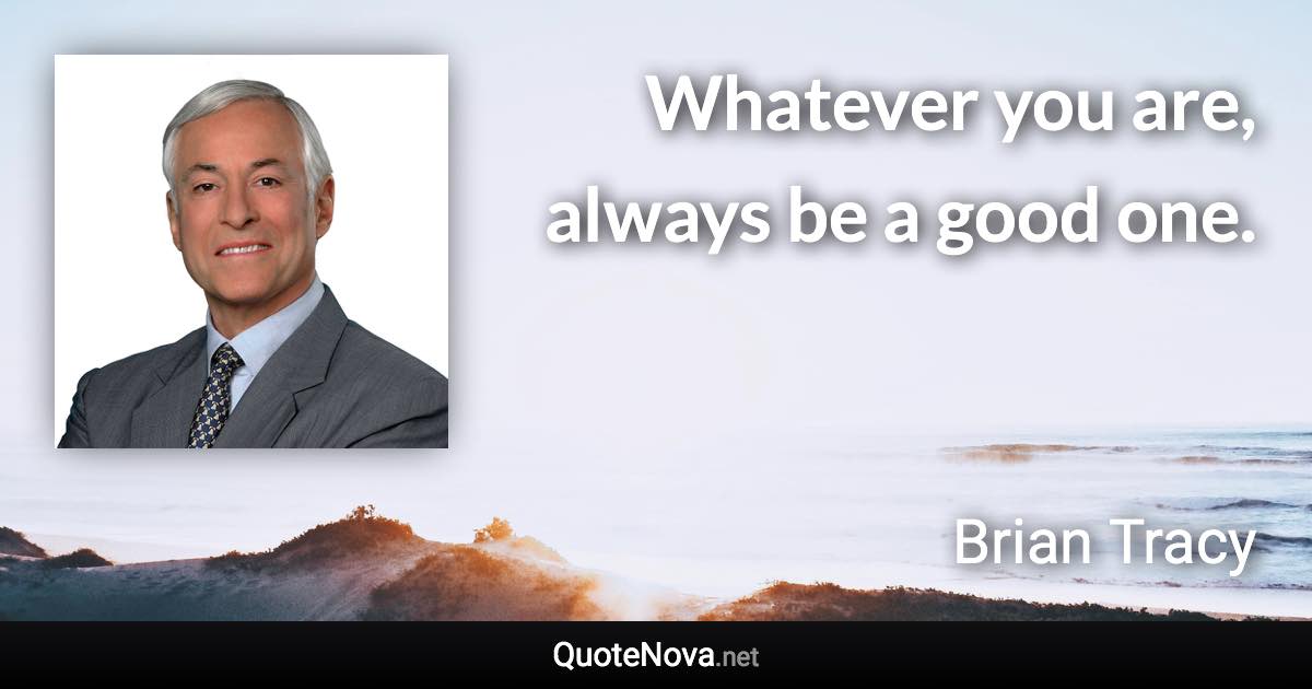 Whatever you are, always be a good one. - Brian Tracy quote