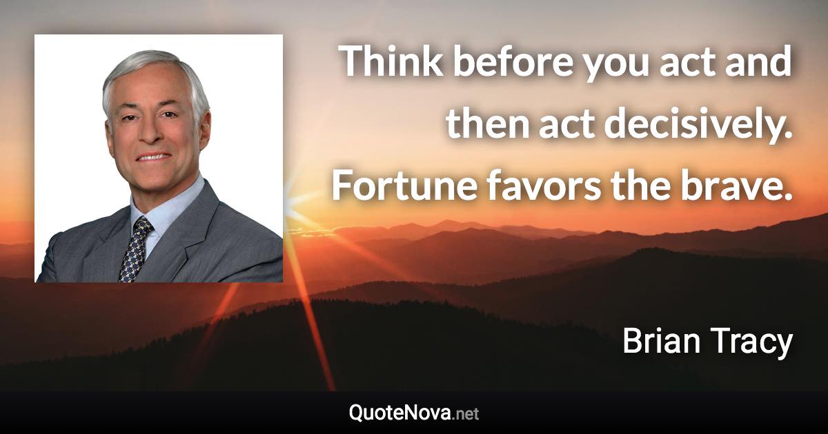 Think before you act and then act decisively. Fortune favors the brave. - Brian Tracy quote