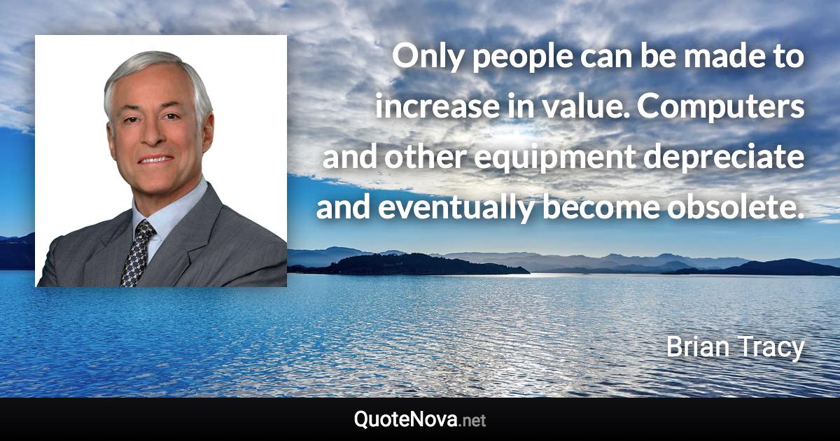 Only people can be made to increase in value. Computers and other equipment depreciate and eventually become obsolete. - Brian Tracy quote