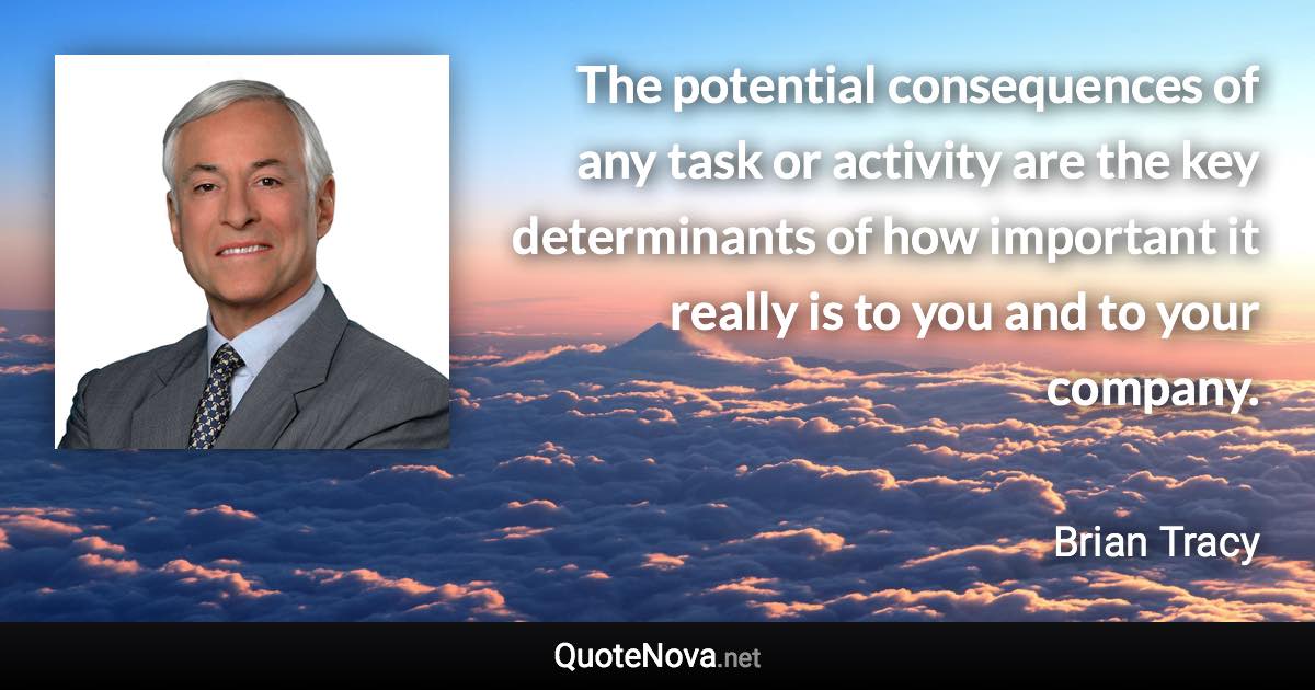 The potential consequences of any task or activity are the key determinants of how important it really is to you and to your company. - Brian Tracy quote
