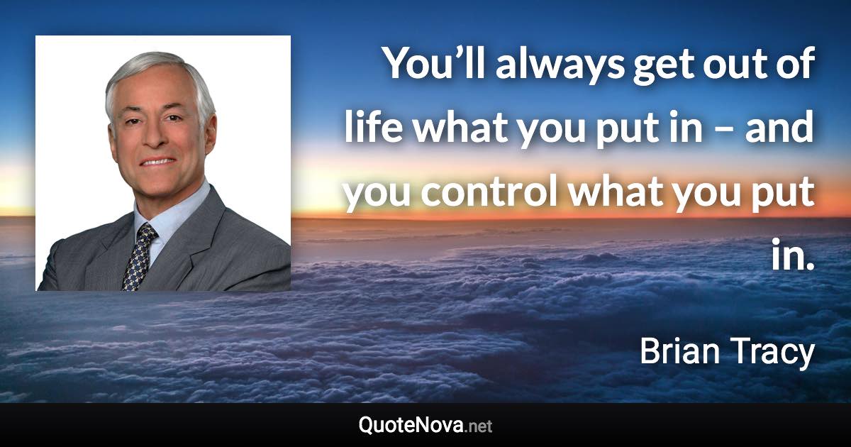 You’ll always get out of life what you put in – and you control what you put in. - Brian Tracy quote