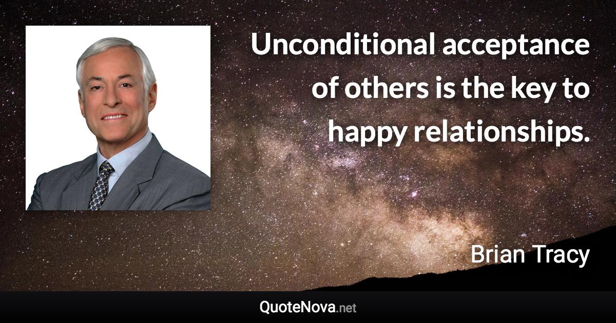Unconditional acceptance of others is the key to happy relationships. - Brian Tracy quote
