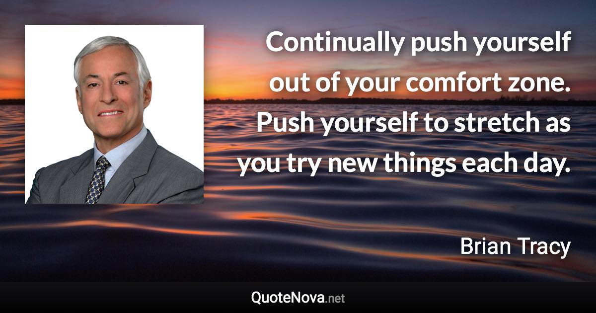 Continually push yourself out of your comfort zone. Push yourself to stretch as you try new things each day. - Brian Tracy quote