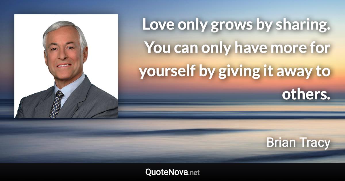 Love only grows by sharing. You can only have more for yourself by giving it away to others. - Brian Tracy quote