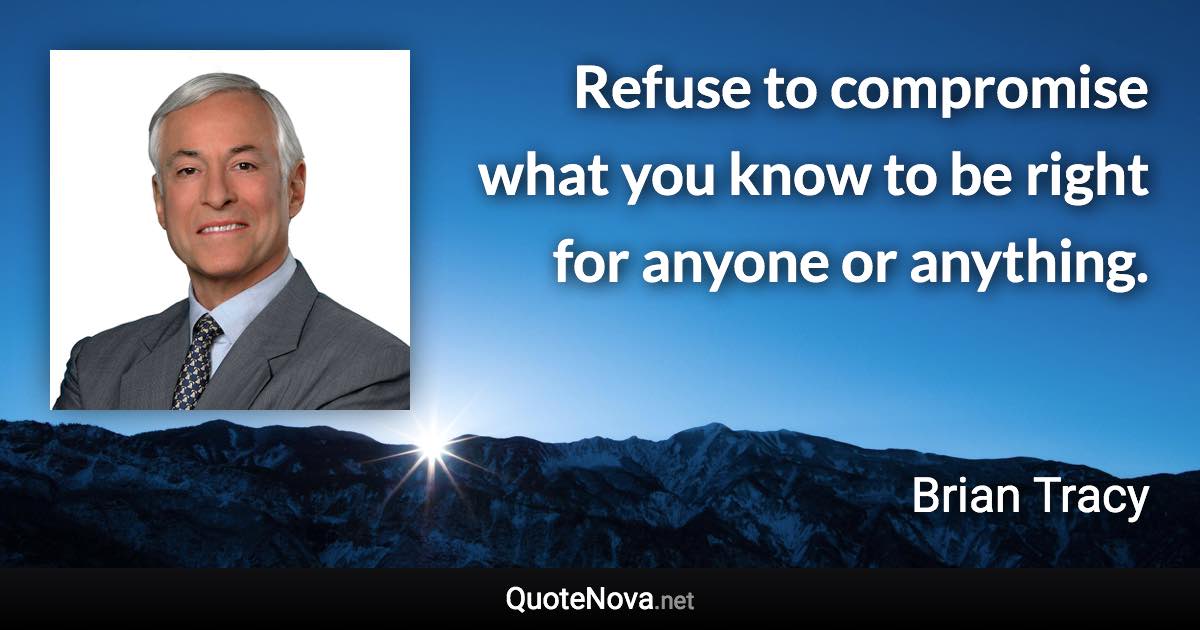 Refuse to compromise what you know to be right for anyone or anything. - Brian Tracy quote