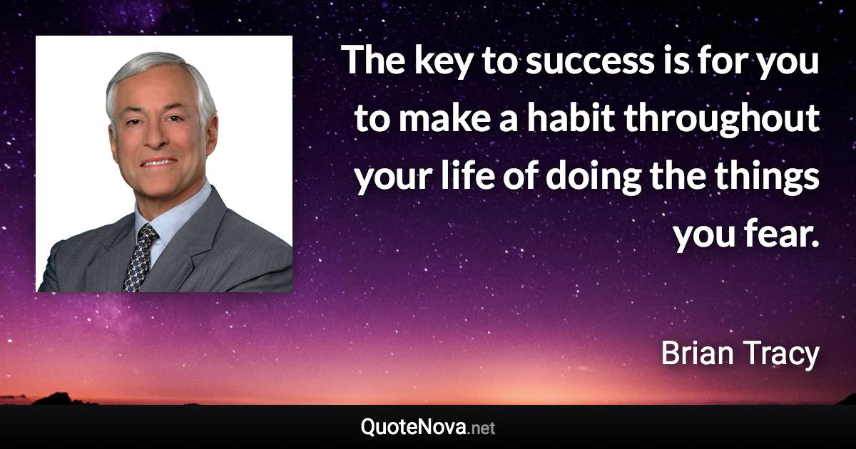 The key to success is for you to make a habit throughout your life of doing the things you fear. - Brian Tracy quote