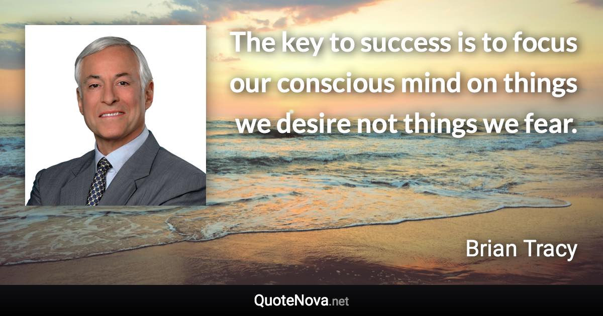 The key to success is to focus our conscious mind on things we desire not things we fear. - Brian Tracy quote