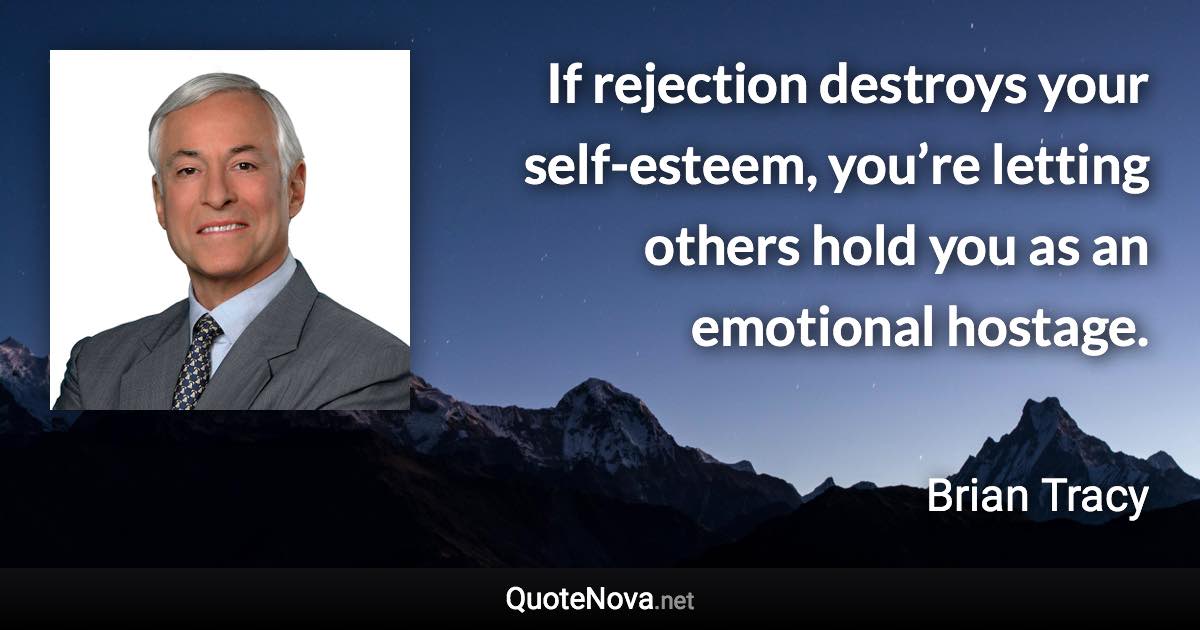 If rejection destroys your self-esteem, you’re letting others hold you as an emotional hostage. - Brian Tracy quote