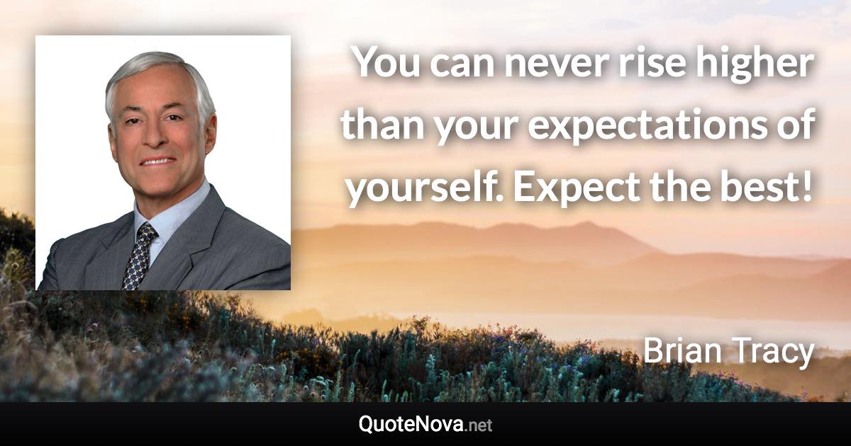 You can never rise higher than your expectations of yourself. Expect the best! - Brian Tracy quote