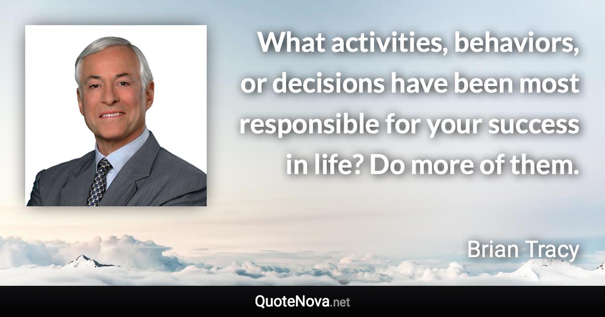 What activities, behaviors, or decisions have been most responsible for your success in life? Do more of them. - Brian Tracy quote