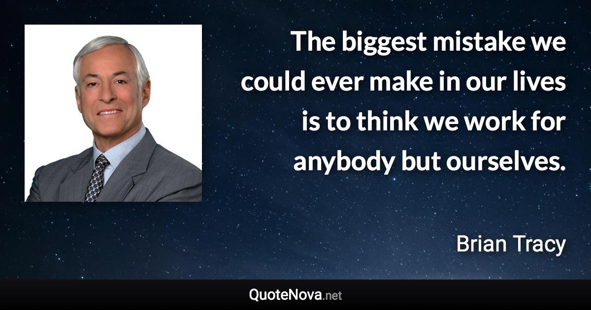 The biggest mistake we could ever make in our lives is to think we work for anybody but ourselves. - Brian Tracy quote