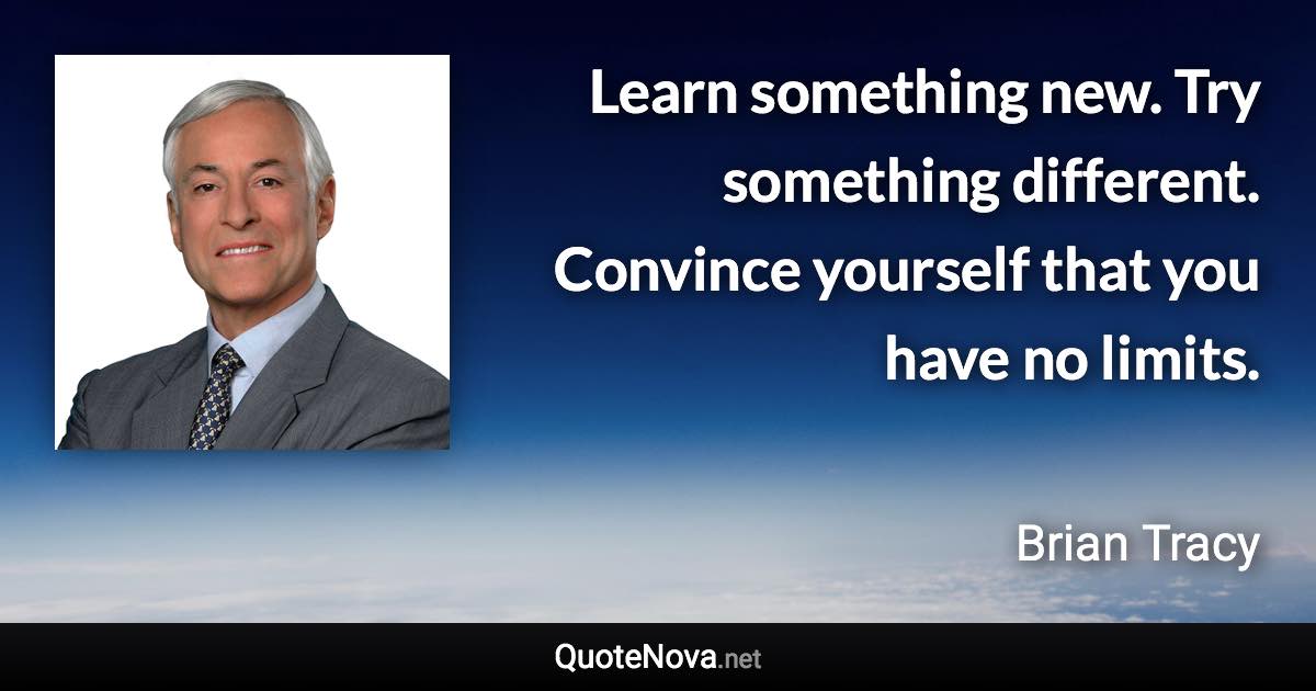 Learn something new. Try something different. Convince yourself that you have no limits. - Brian Tracy quote