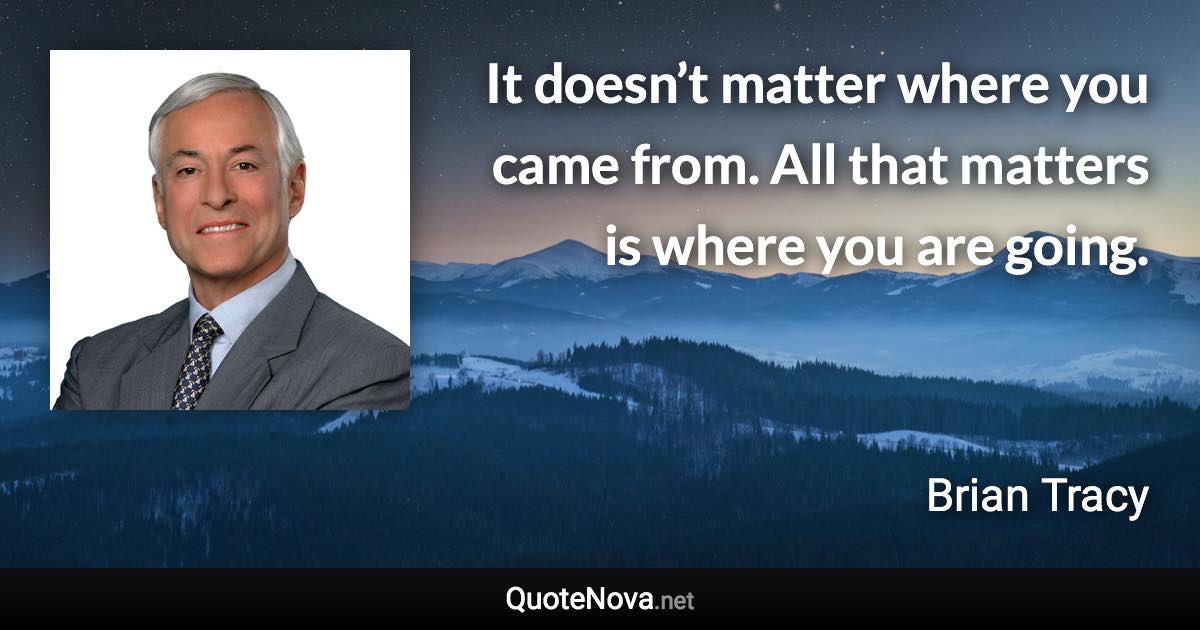 It doesn’t matter where you came from. All that matters is where you are going. - Brian Tracy quote