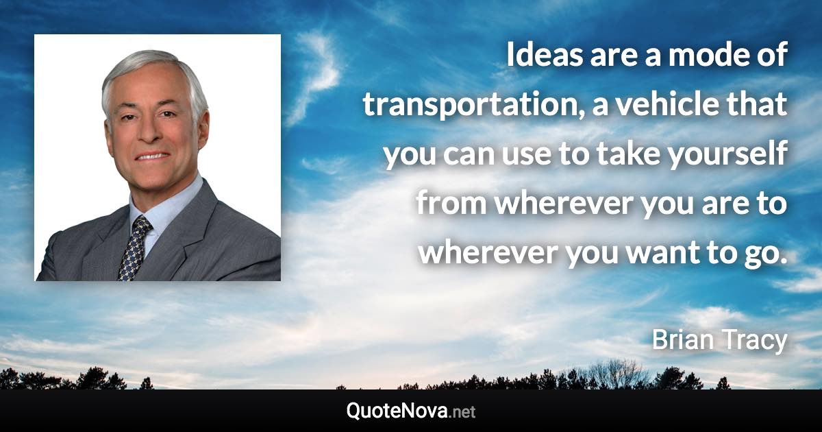 Ideas are a mode of transportation, a vehicle that you can use to take yourself from wherever you are to wherever you want to go. - Brian Tracy quote