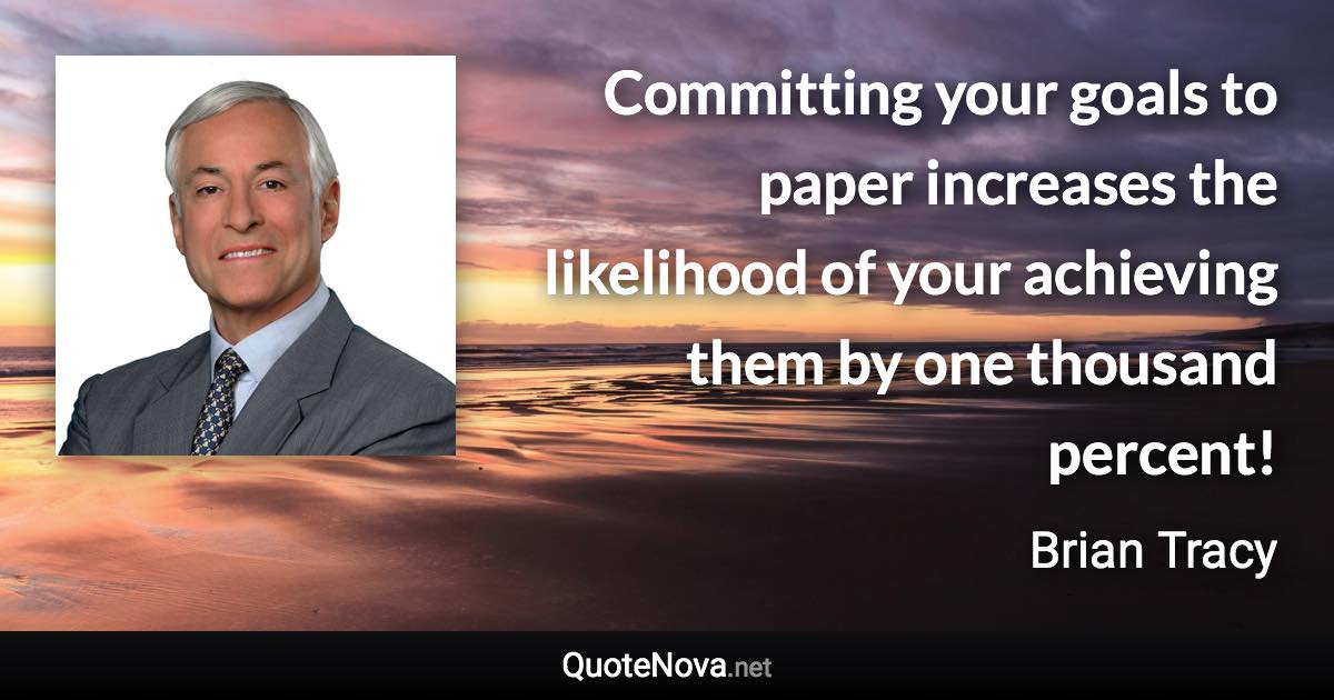 Committing your goals to paper increases the likelihood of your achieving them by one thousand percent! - Brian Tracy quote