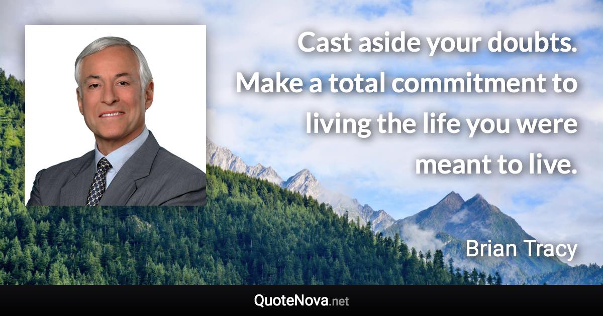 Cast aside your doubts. Make a total commitment to living the life you were meant to live. - Brian Tracy quote