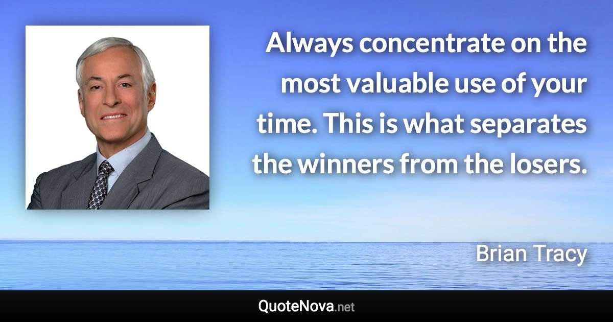 Always concentrate on the most valuable use of your time. This is what separates the winners from the losers. - Brian Tracy quote