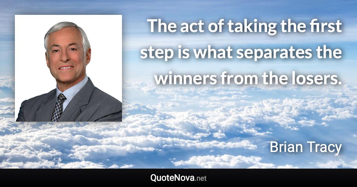 The act of taking the first step is what separates the winners from the losers. - Brian Tracy quote