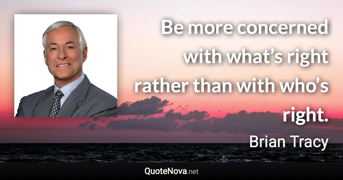 Be more concerned with what’s right rather than with who’s right. - Brian Tracy quote