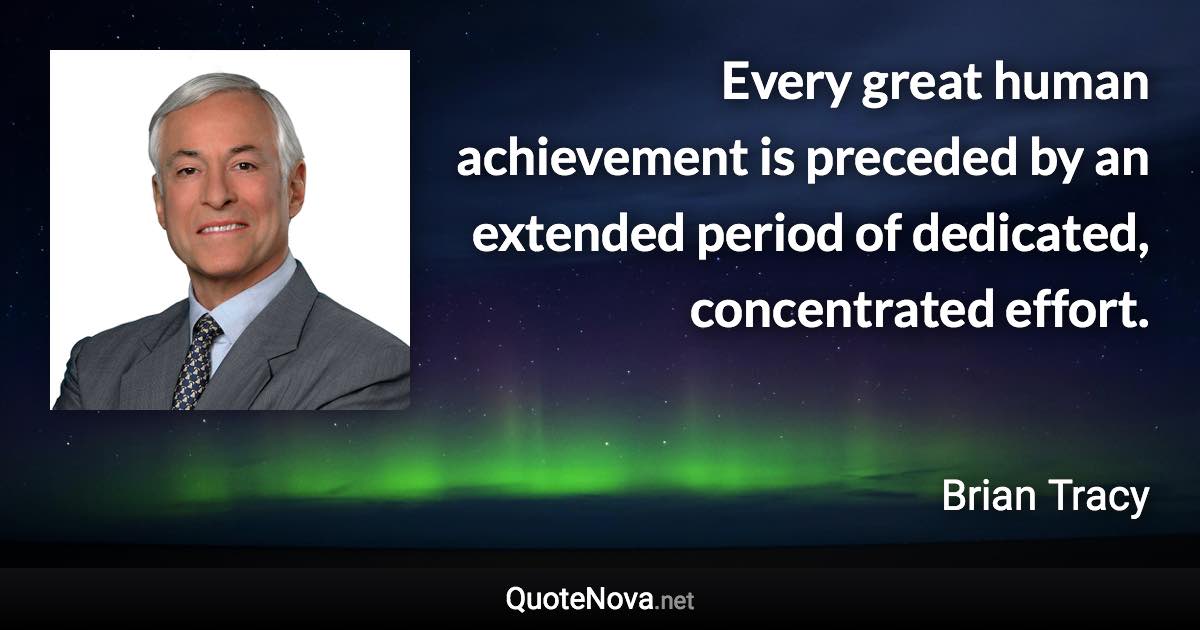 Every great human achievement is preceded by an extended period of dedicated, concentrated effort. - Brian Tracy quote