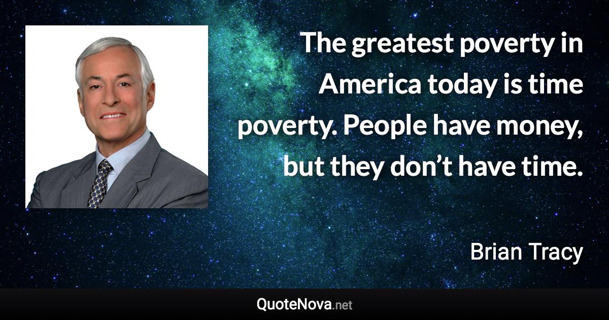 The greatest poverty in America today is time poverty. People have money, but they don’t have time. - Brian Tracy quote