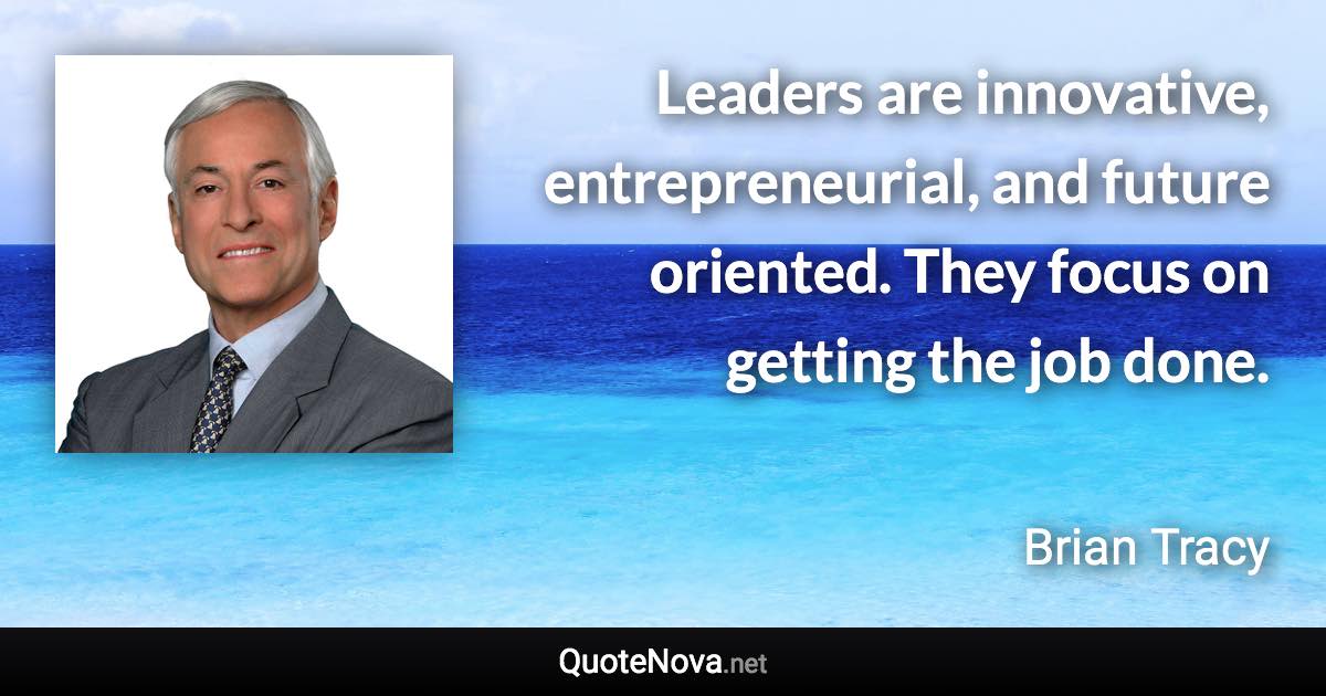 Leaders are innovative, entrepreneurial, and future oriented. They focus on getting the job done. - Brian Tracy quote