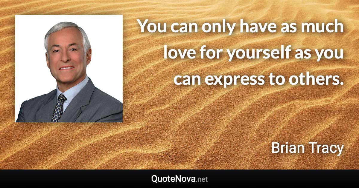 You can only have as much love for yourself as you can express to others. - Brian Tracy quote