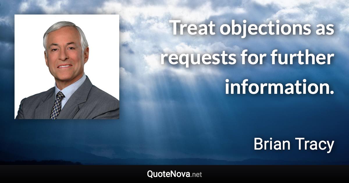 Treat objections as requests for further information. - Brian Tracy quote