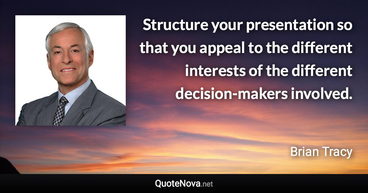 Structure your presentation so that you appeal to the different interests of the different decision-makers involved. - Brian Tracy quote