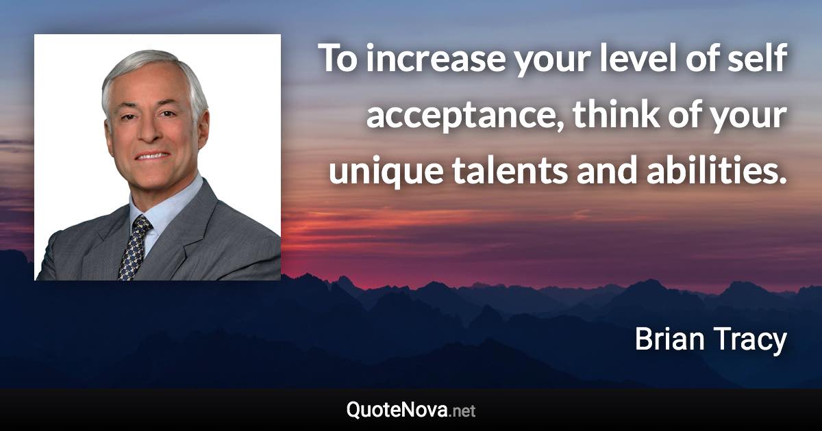To increase your level of self acceptance, think of your unique talents and abilities. - Brian Tracy quote