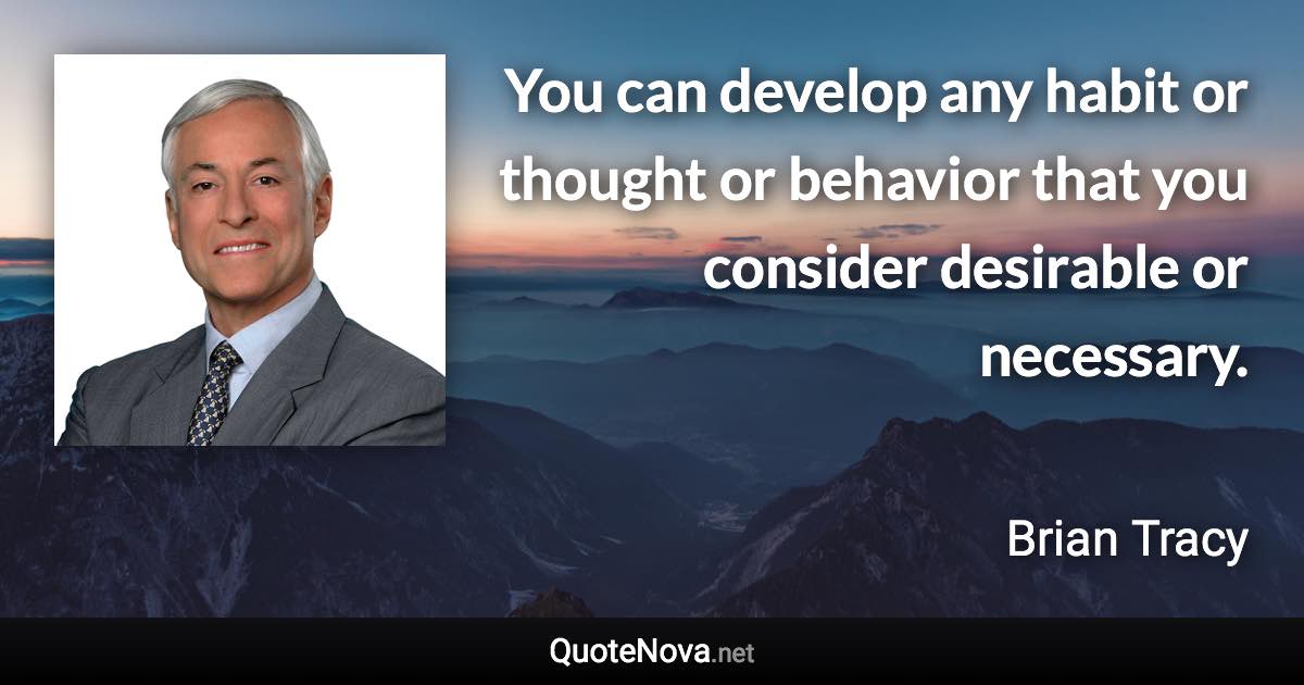 You can develop any habit or thought or behavior that you consider desirable or necessary. - Brian Tracy quote