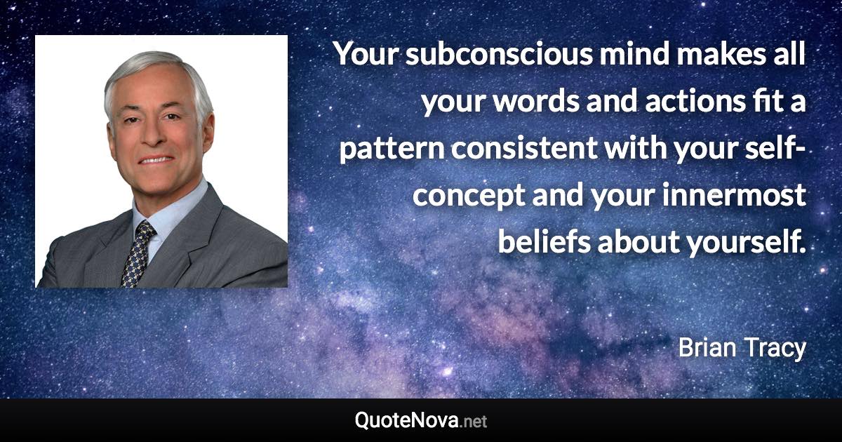 Your subconscious mind makes all your words and actions fit a pattern consistent with your self-concept and your innermost beliefs about yourself. - Brian Tracy quote