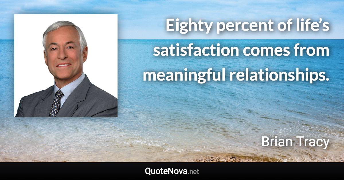 Eighty percent of life’s satisfaction comes from meaningful relationships. - Brian Tracy quote