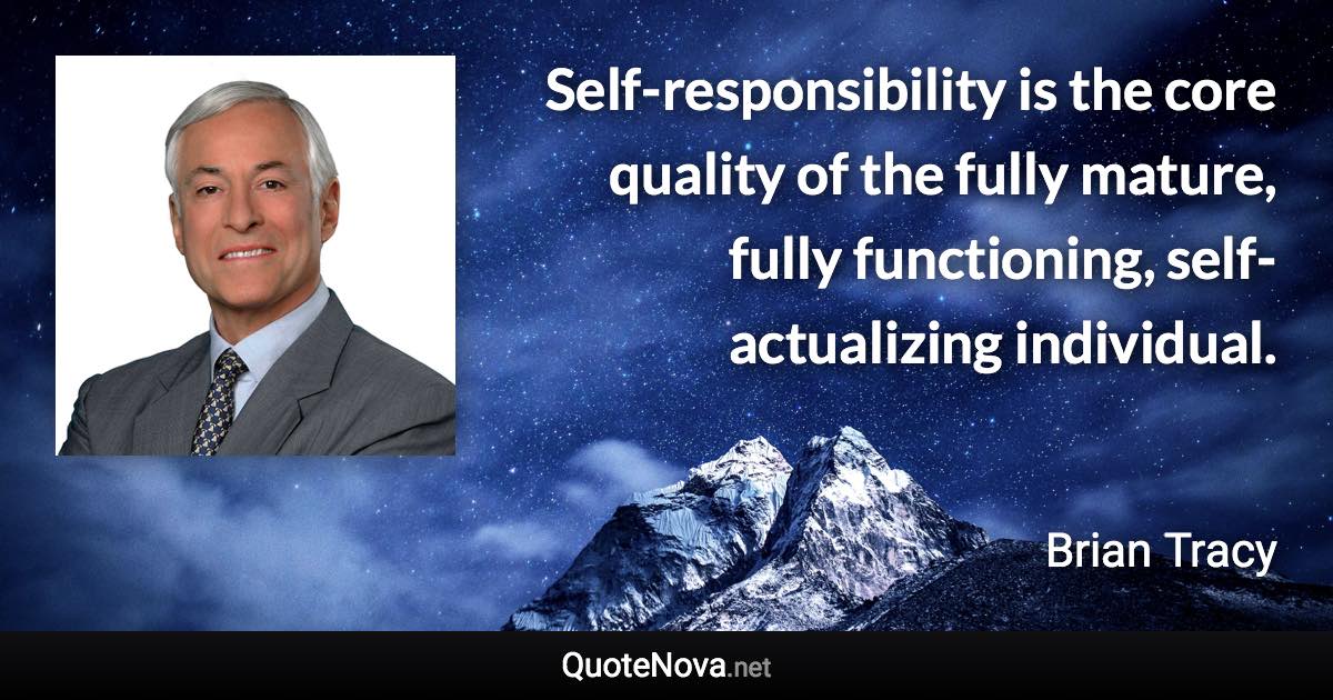 Self-responsibility is the core quality of the fully mature, fully functioning, self-actualizing individual. - Brian Tracy quote