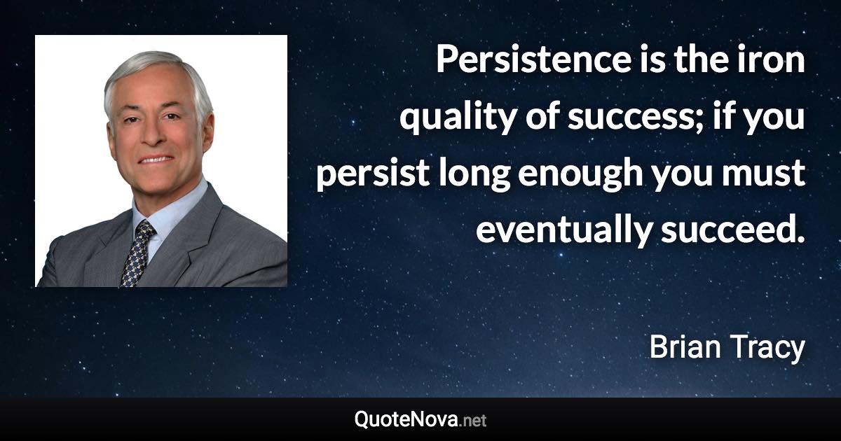 Persistence is the iron quality of success; if you persist long enough you must eventually succeed. - Brian Tracy quote