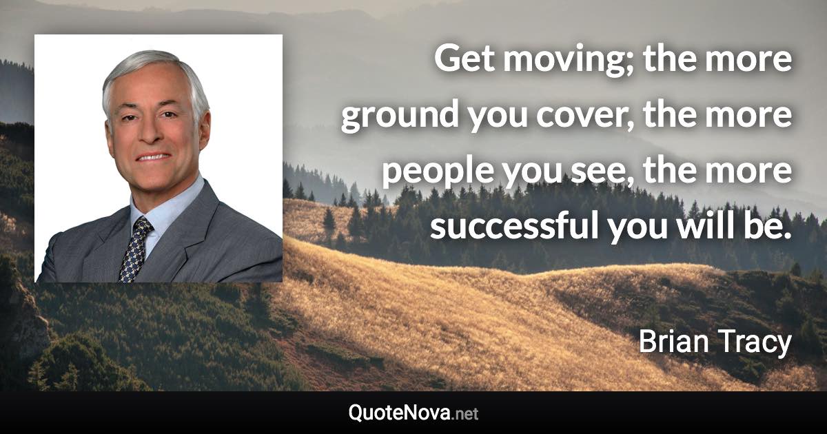 Get moving; the more ground you cover, the more people you see, the more successful you will be. - Brian Tracy quote