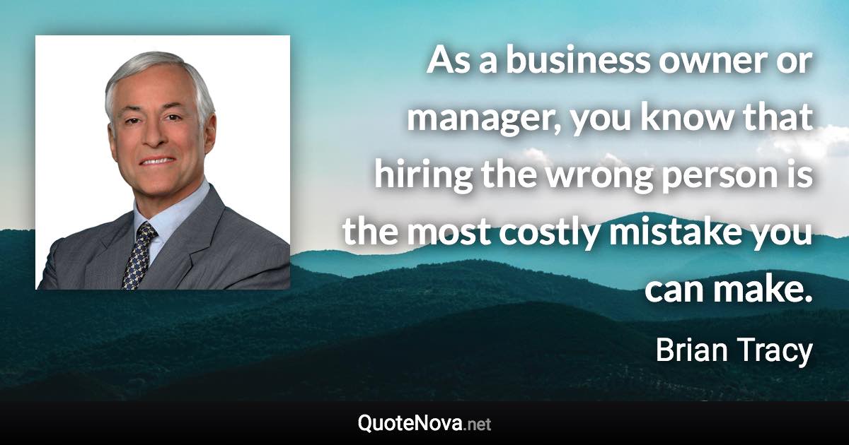 As a business owner or manager, you know that hiring the wrong person is the most costly mistake you can make. - Brian Tracy quote