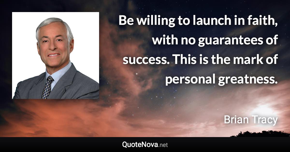 Be willing to launch in faith, with no guarantees of success. This is the mark of personal greatness. - Brian Tracy quote