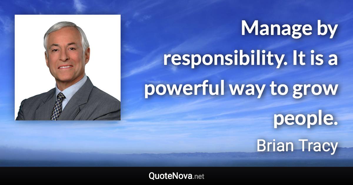 Manage by responsibility. It is a powerful way to grow people. - Brian Tracy quote