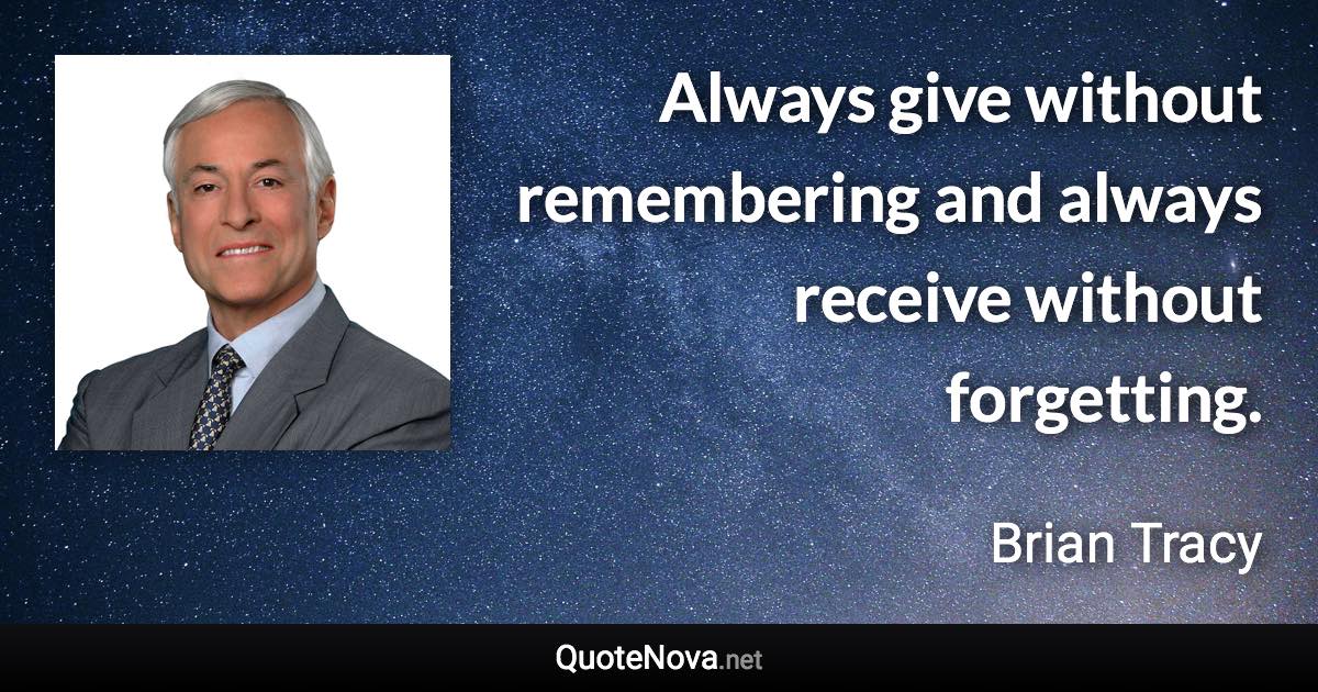 Always give without remembering and always receive without forgetting. - Brian Tracy quote