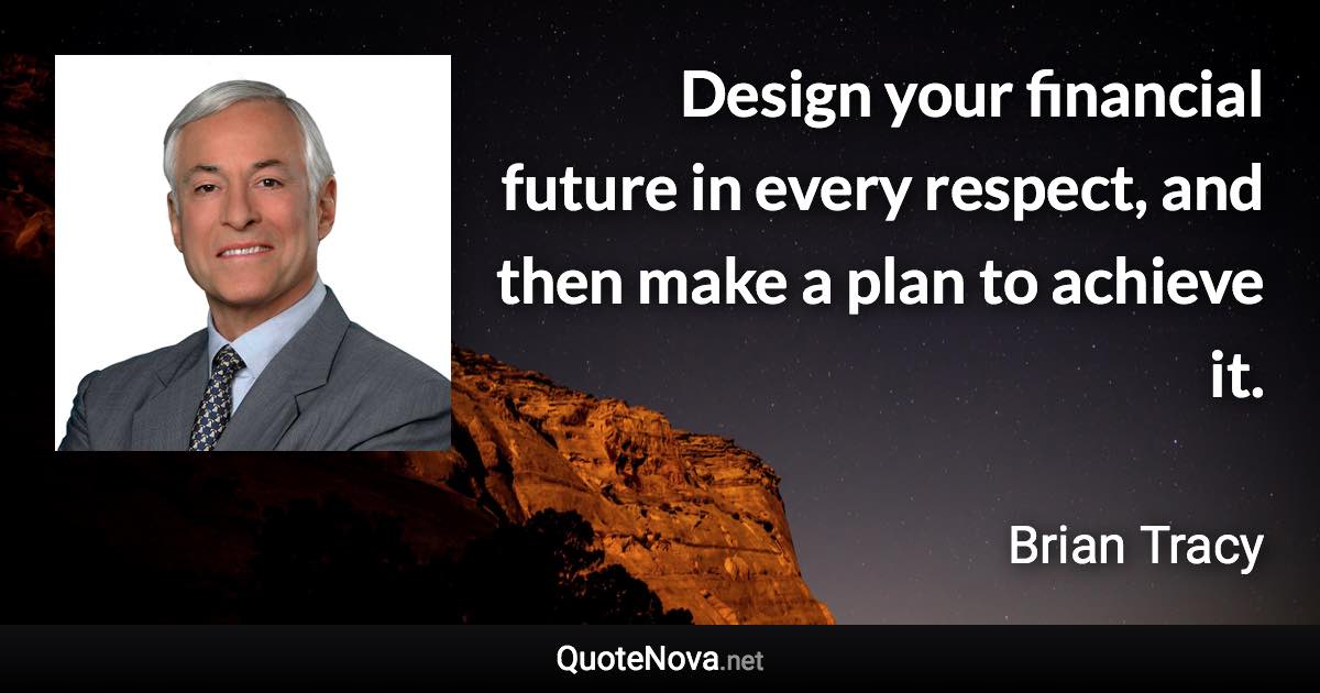 Design your financial future in every respect, and then make a plan to achieve it. - Brian Tracy quote